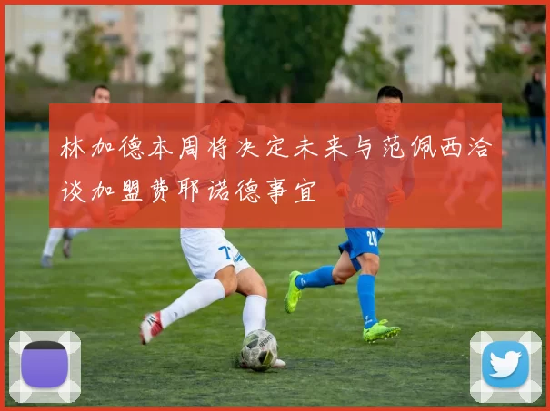 林加德本周将决定未来与范佩西洽谈加盟费耶诺德事宜