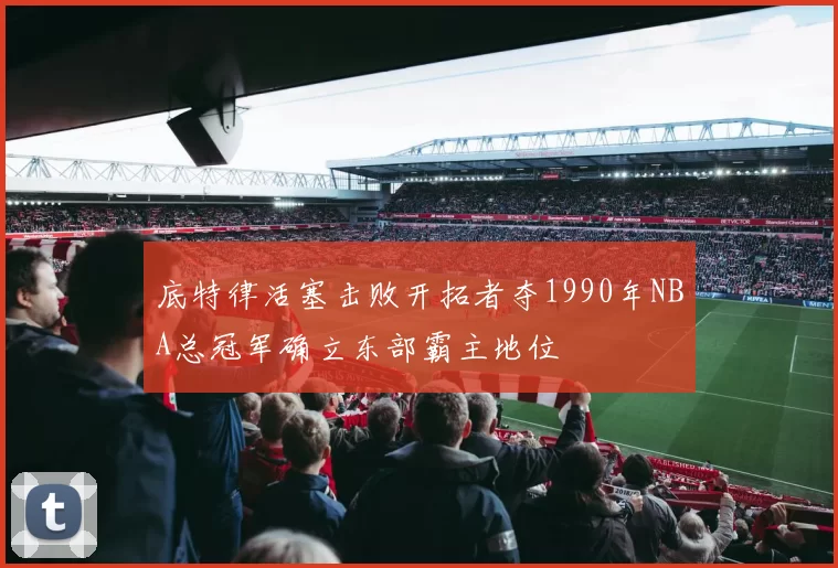 底特律活塞击败开拓者夺1990年NBA总冠军确立东部霸主地位
