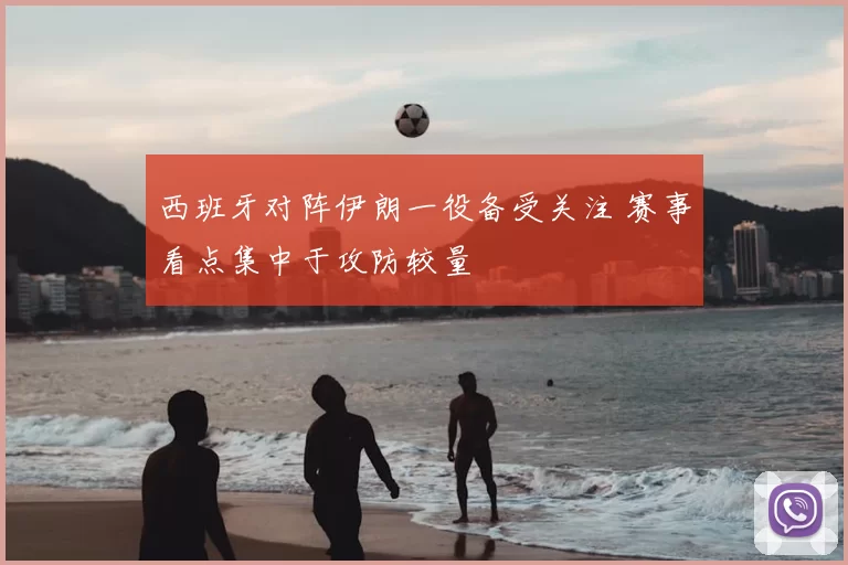 西班牙对阵伊朗一役备受关注 赛事看点集中于攻防较量