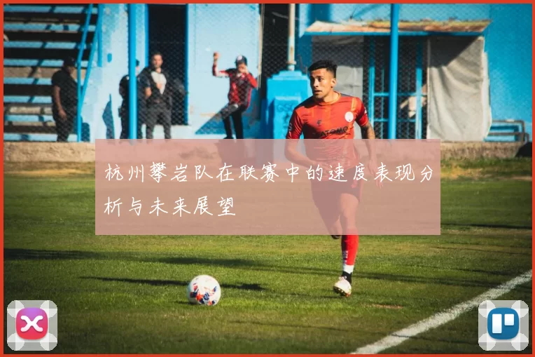 杭州攀岩队在联赛中的速度表现分析与未来展望