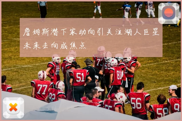 詹姆斯潜下家动向引关注湖人巨星未来去向成焦点