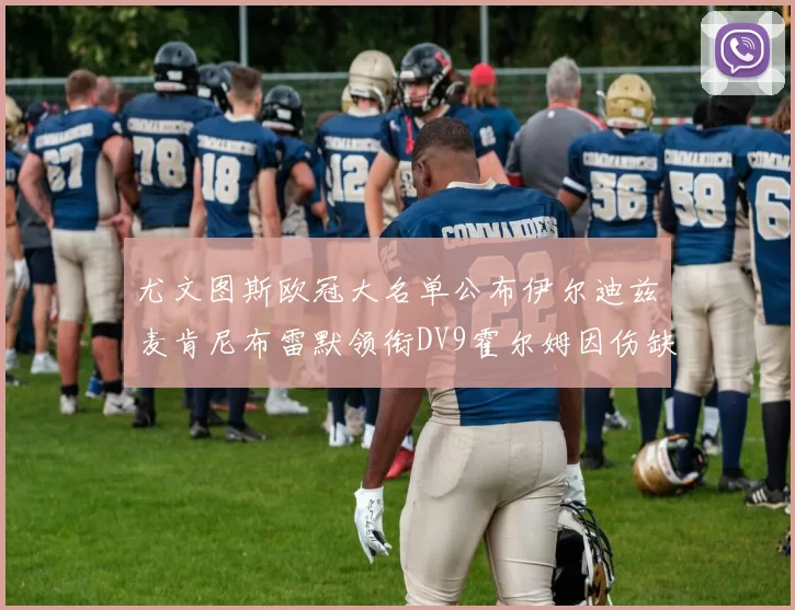 尤文图斯欧冠大名单公布伊尔迪兹麦肯尼布雷默领衔DV9霍尔姆因伤缺席