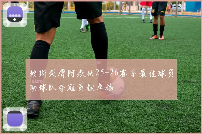 赖斯荣膺阿森纳25-26赛季最佳球员助球队夺冠贡献卓越