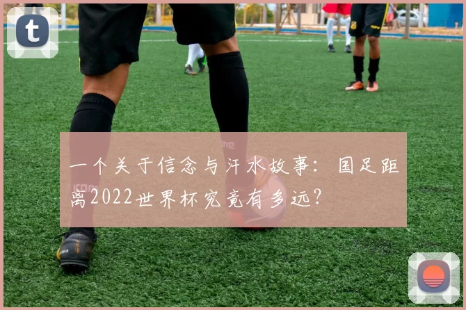 一个关于信念与汗水故事:国足距离2022世界杯究竟有多远?