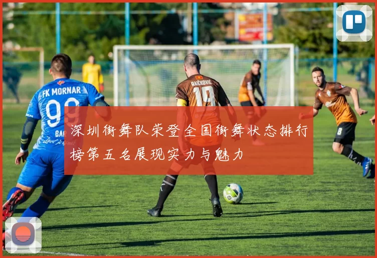 深圳街舞队荣登全国街舞状态排行榜第五名展现实力与魅力