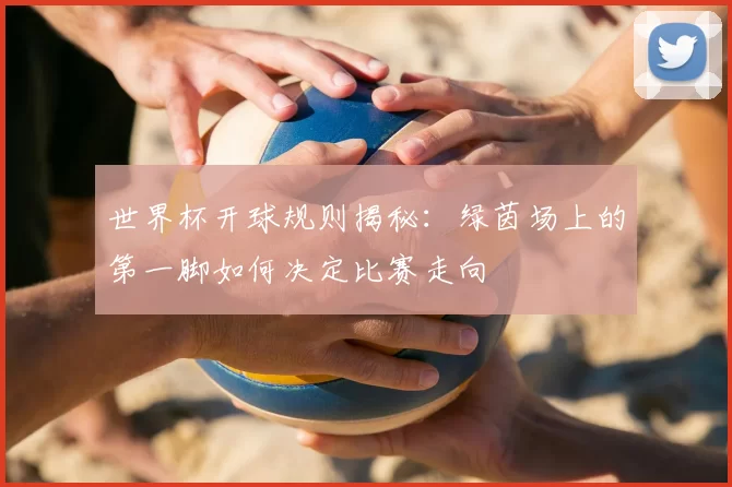 世界杯开球规则揭秘:绿茵场上的第一脚如何决定比赛走向
