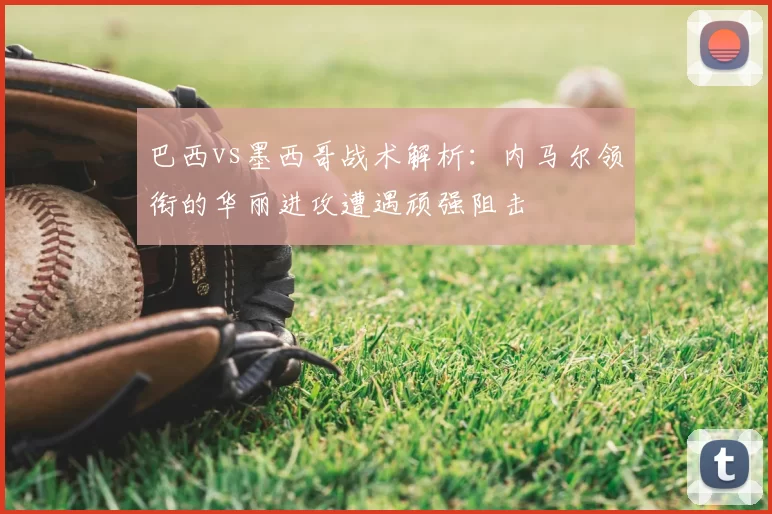 巴西vs墨西哥战术解析：内马尔领衔的华丽进攻遭遇顽强阻击