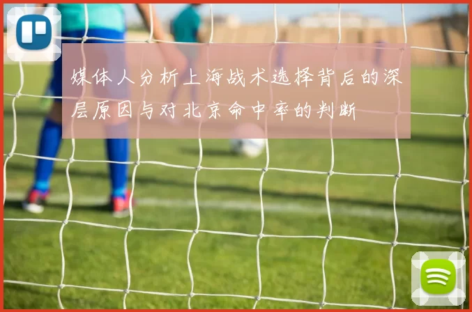 媒体人分析上海战术选择背后的深层原因与对北京命中率的判断