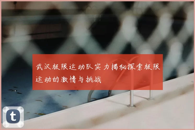 武汉极限运动队实力揭秘探索极限运动的激情与挑战