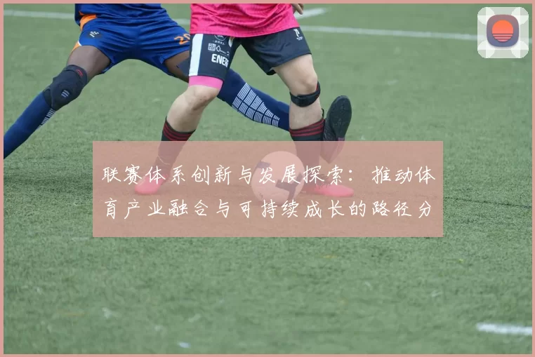 联赛体系创新与发展探索：推动体育产业融合与可持续成长的路径分析