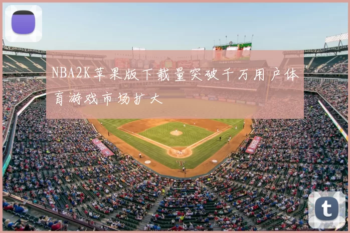 NBA2K苹果版下载量突破千万用户体育游戏市场扩大