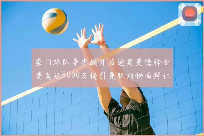 豪门球队争夺战开启迪奥曼德转会费高达8000万镑引曼联利物浦拜仁关注
