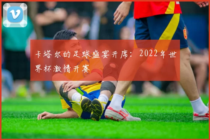 卡塔尔的足球盛宴开席：2022年世界杯激情开赛