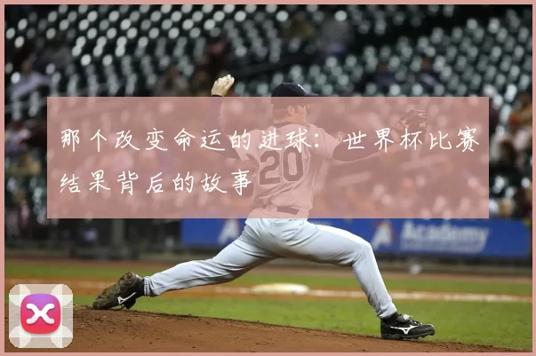 那个改变命运的进球：世界杯比赛结果背后的故事