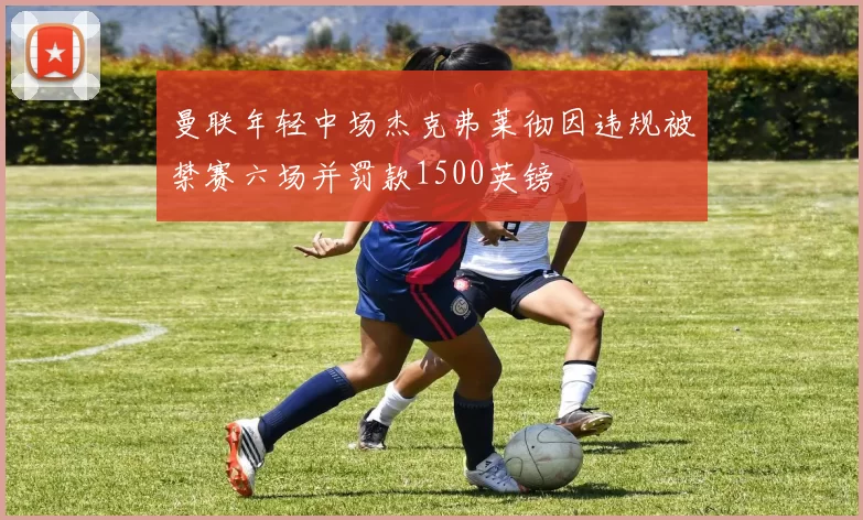 曼联年轻中场杰克弗莱彻因违规被禁赛六场并罚款1500英镑
