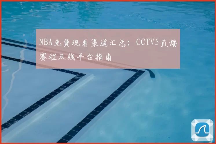 NBA免费观看渠道汇总：CCTV5直播赛程及线平台指南
