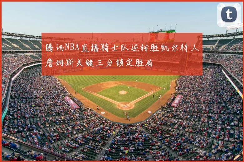 腾讯NBA直播骑士队逆转胜凯尔特人詹姆斯关键三分锁定胜局