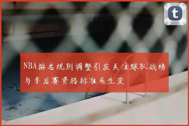 NBA排名规则调整引发关注球队战绩与季后赛资格标准或生变