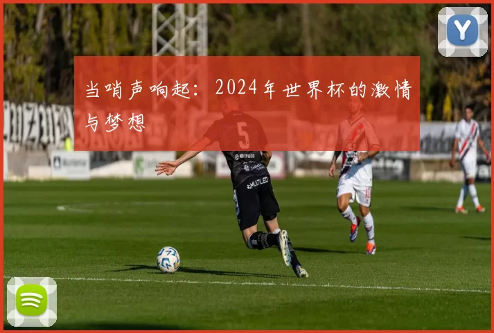 当哨声响起：2024年世界杯的激情与梦想