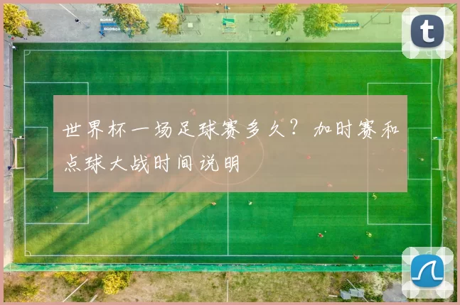 世界杯一场足球赛多久?加时赛和点球大战时间说明