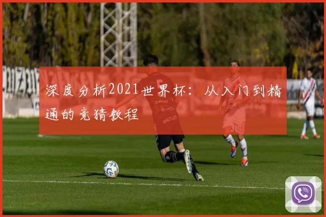 深度分析2021世界杯：从入门到精通的竞猜教程