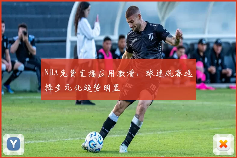 NBA免费直播应用激增，球迷观赛选择多元化趋势明显