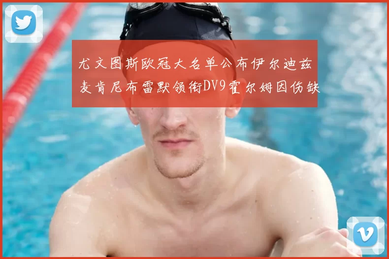 尤文图斯欧冠大名单公布伊尔迪兹麦肯尼布雷默领衔DV9霍尔姆因伤缺席