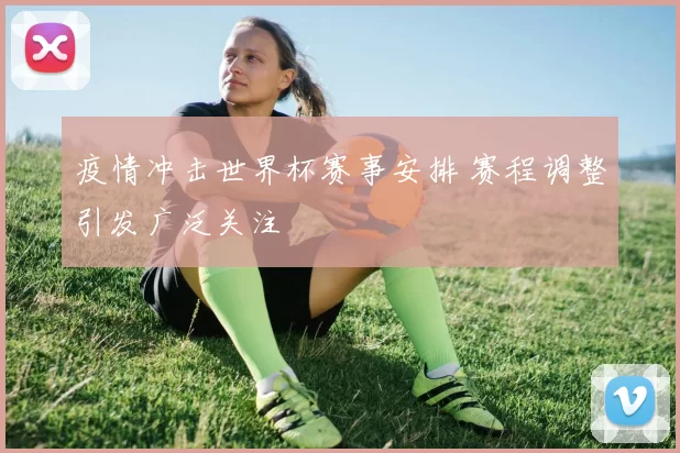 疫情冲击世界杯赛事安排 赛程调整引发广泛关注