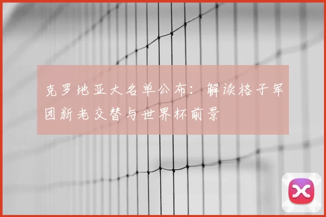 克罗地亚大名单公布:解读格子军团新老交替与世界杯前景