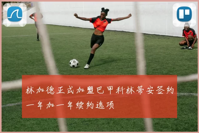 林加德正式加盟巴甲科林蒂安签约一年加一年续约选项