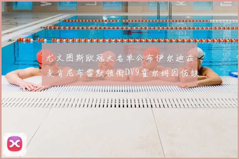 尤文图斯欧冠大名单公布伊尔迪兹麦肯尼布雷默领衔DV9霍尔姆因伤缺席