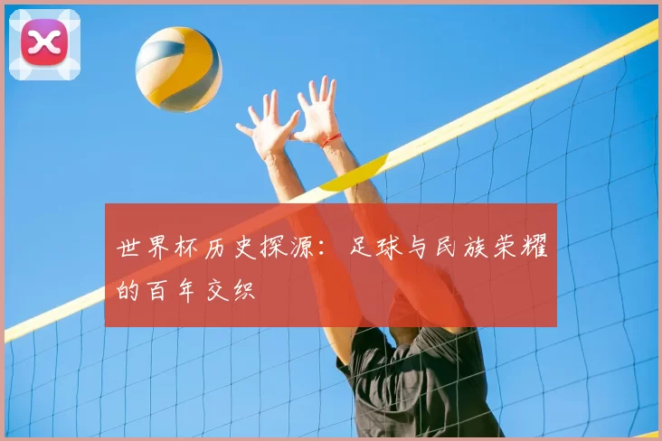 世界杯历史探源:足球与民族荣耀的百年交织