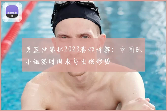 男篮世界杯2023赛程详解:中国队小组赛时间表与出线形势