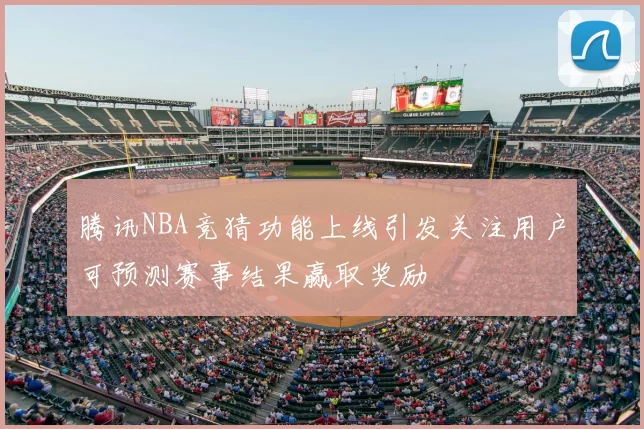 腾讯NBA竞猜功能上线引发关注用户可预测赛事结果赢取奖励