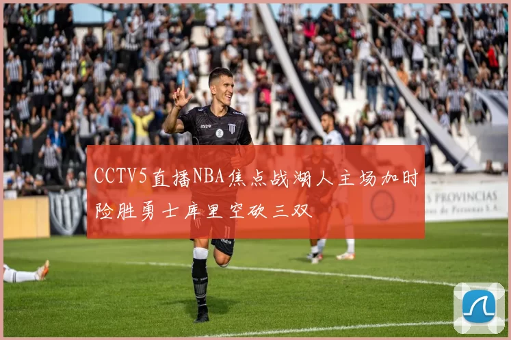 CCTV5直播NBA焦点战湖人主场加时险胜勇士库里空砍三双