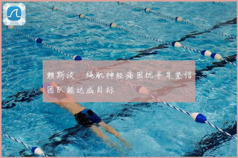 赖斯谈腘绳肌神经痛困扰半年坚信团队能达成目标