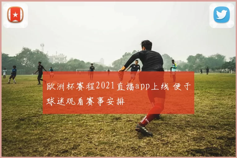 欧洲杯赛程2021直播app上线 便于球迷观看赛事安排