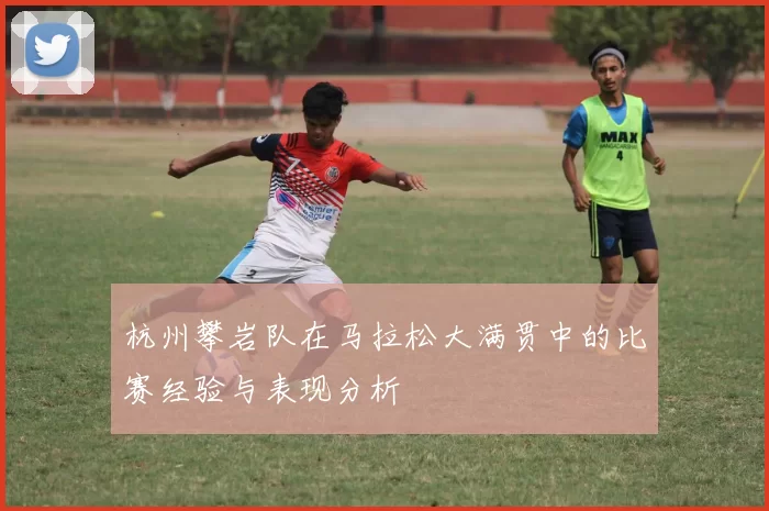 杭州攀岩队在马拉松大满贯中的比赛经验与表现分析