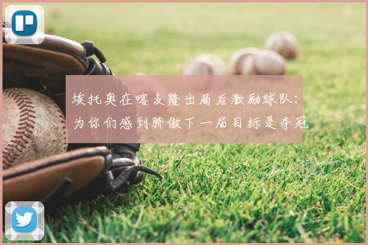 埃托奥在喀麦隆出局后激励球队：为你们感到骄傲下一届目标是夺冠