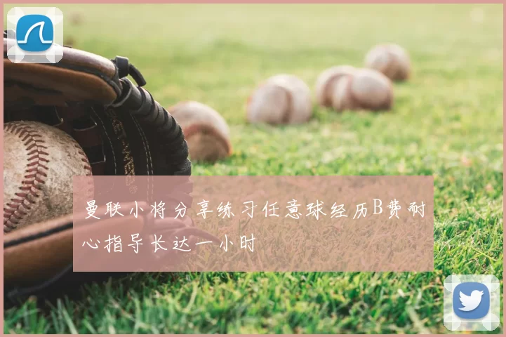 曼联小将分享练习任意球经历B费耐心指导长达一小时