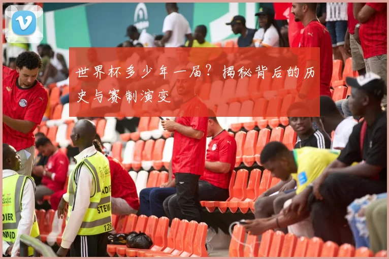 世界杯多少年一届？揭秘背后的历史与赛制演变