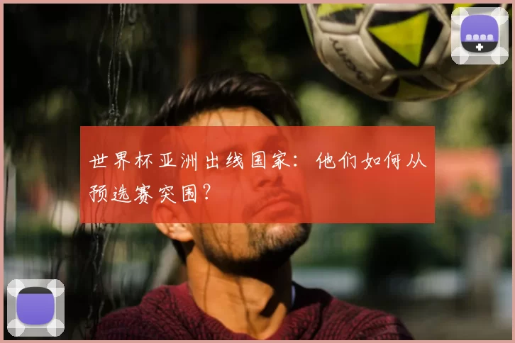 世界杯亚洲出线国家:他们如何从预选赛突围?