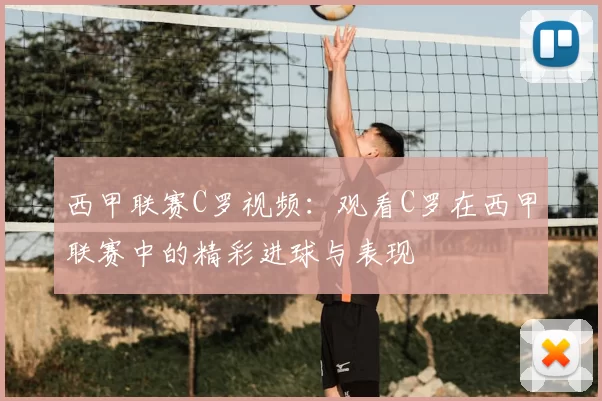 西甲联赛C罗视频：观看C罗在西甲联赛中的精彩进球与表现