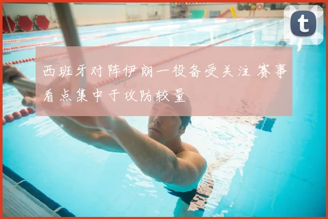 西班牙对阵伊朗一役备受关注 赛事看点集中于攻防较量