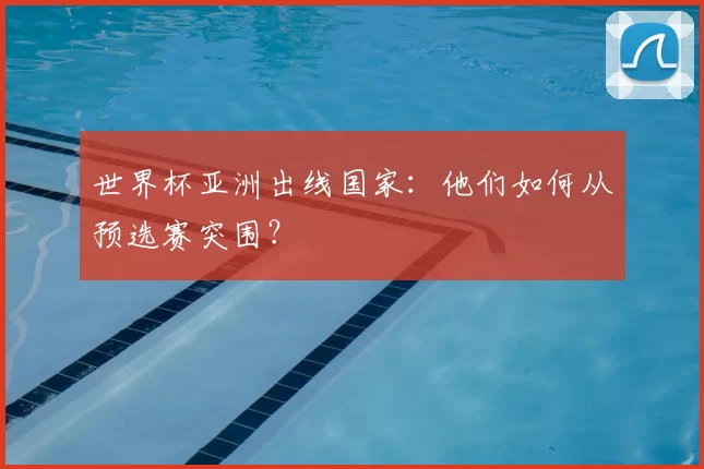 世界杯亚洲出线国家：他们如何从预选赛突围？