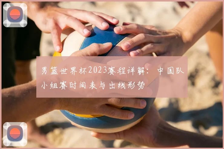 男篮世界杯2023赛程详解:中国队小组赛时间表与出线形势