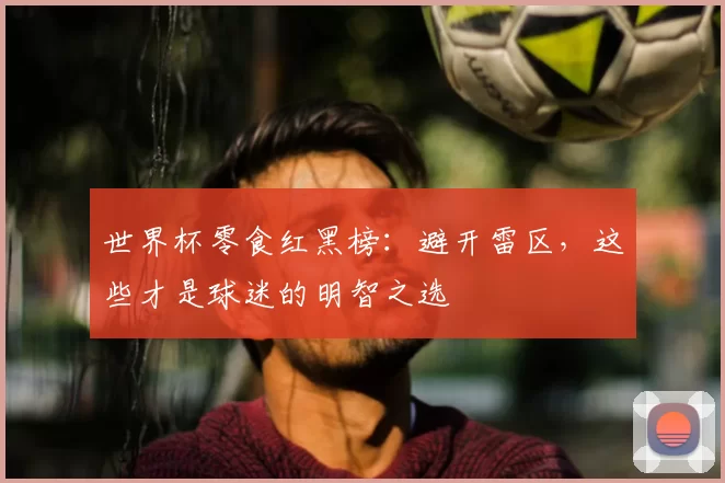 世界杯零食红黑榜：避开雷区，这些才是球迷的明智之选