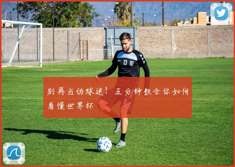 别再当伪球迷!五分钟教会你如何看懂世界杯