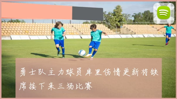 勇士队主力球员库里伤情更新将缺席接下来三场比赛