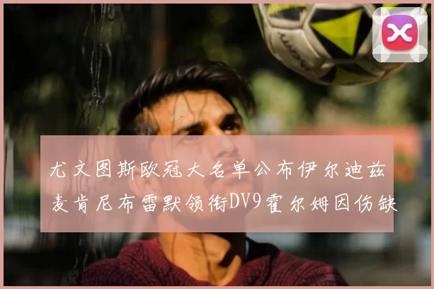 尤文图斯欧冠大名单公布伊尔迪兹麦肯尼布雷默领衔DV9霍尔姆因伤缺席